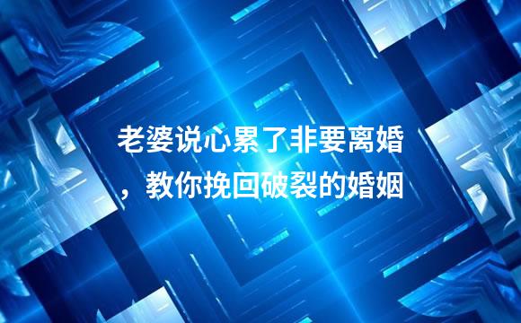 老婆说心累了非要离婚，教你挽回破裂的婚姻