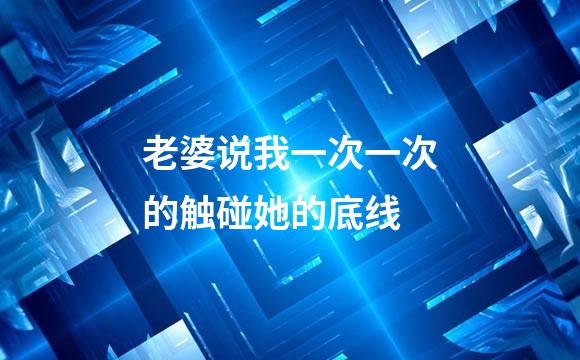 老婆说我一次一次的触碰她的底线