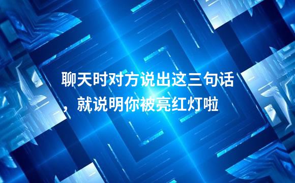 聊天时对方说出这三句话，就说明你被亮红灯啦