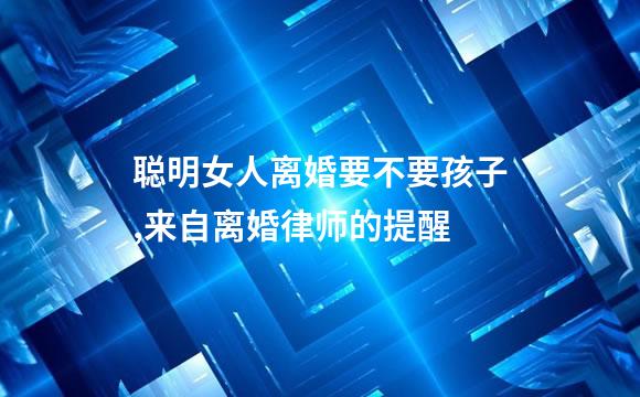 聪明女人离婚要不要孩子,来自离婚律师的提醒