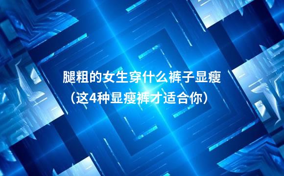 腿粗的女生穿什么裤子显瘦（这4种显瘦裤才适合你）