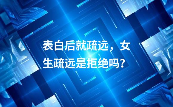 表白后就疏远，女生疏远是拒绝吗？