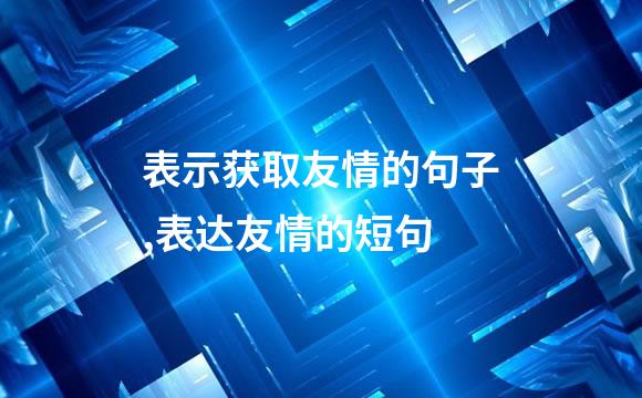 表示获取友情的句子,表达友情的短句