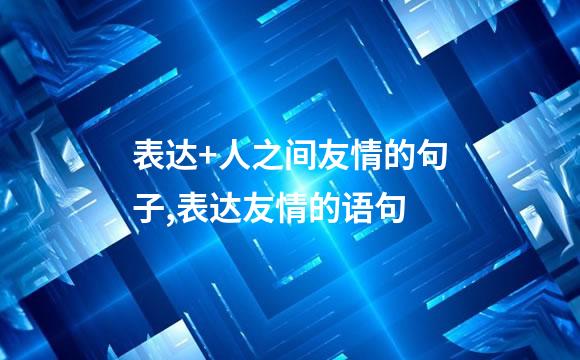 表达+人之间友情的句子,表达友情的语句