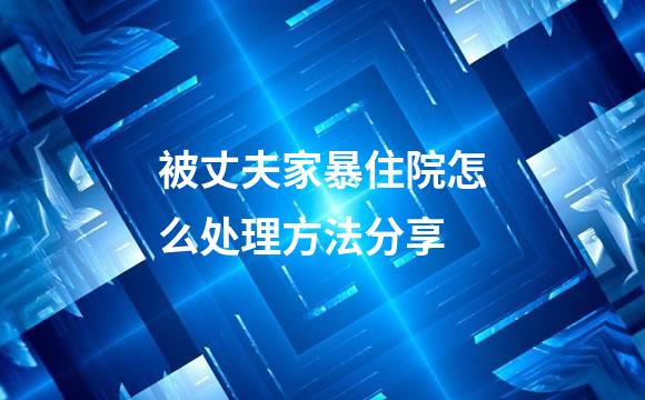 被丈夫家暴住院怎么处理方法分享
