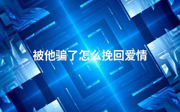 被他骗了怎么挽回爱情