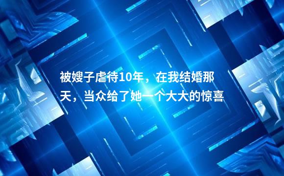 被嫂子虐待10年，在我结婚那天，当众给了她一个大大的惊喜
