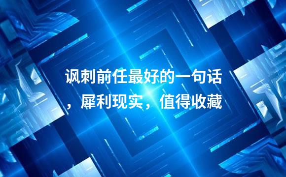 讽刺前任最好的一句话，犀利现实，值得收藏