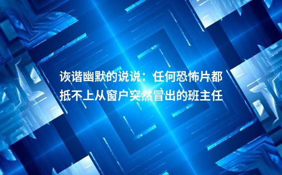 诙谐幽默的说说：任何恐怖片都抵不上从窗户突然冒出的班主任