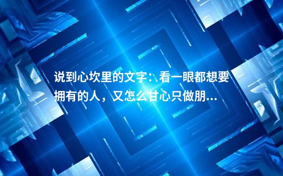 说到心坎里的文字：看一眼都想要拥有的人，又怎么甘心只做朋友