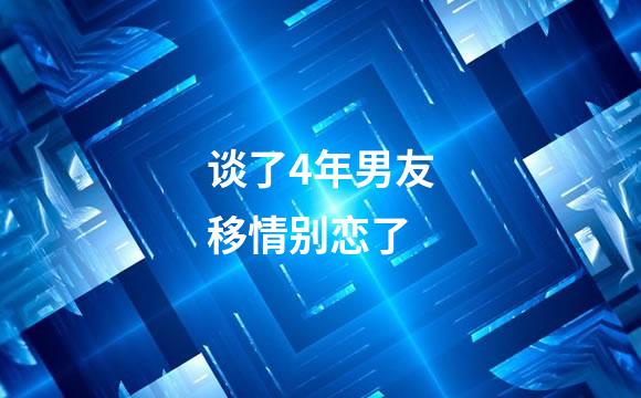 谈了4年男友移情别恋了