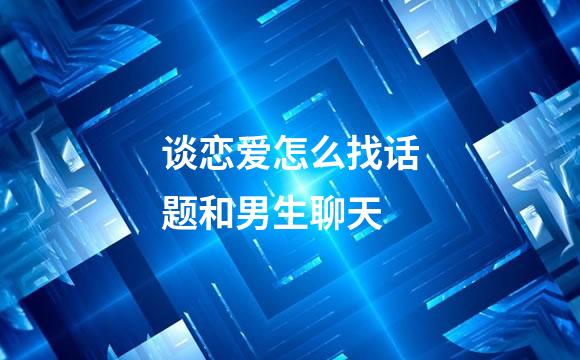 谈恋爱怎么找话题和男生聊天