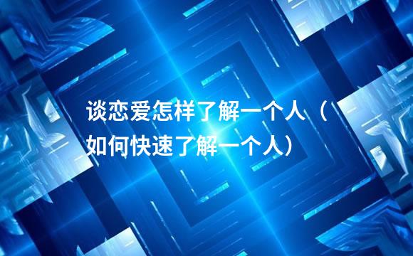 谈恋爱怎样了解一个人（如何快速了解一个人）