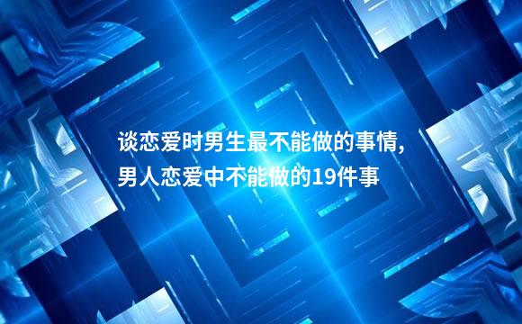 谈恋爱时男生最不能做的事情,男人恋爱中不能做的19件事