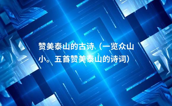 赞美泰山的古诗（一览众山小。五首赞美泰山的诗词）