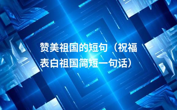 赞美祖国的短句（祝福表白祖国简短一句话）