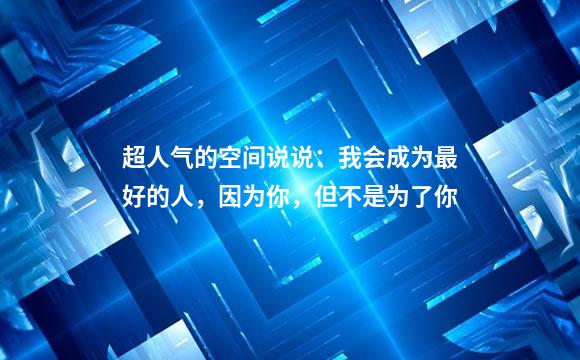 超人气的空间说说：我会成为最好的人，因为你，但不是为了你