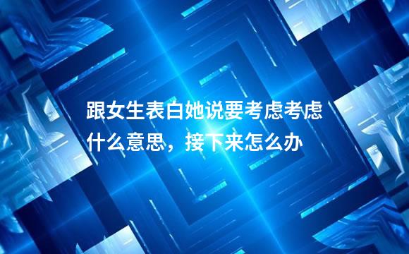跟女生表白她说要考虑考虑什么意思，接下来怎么办