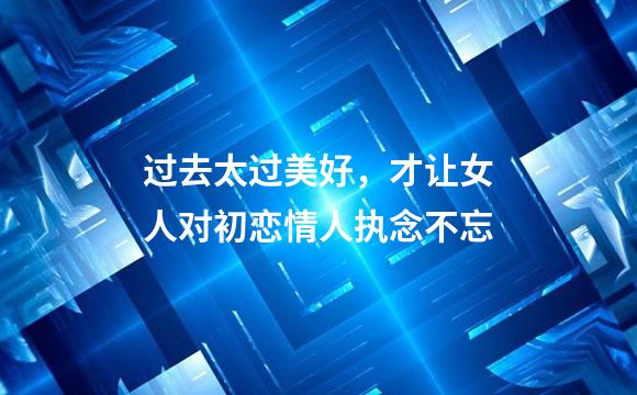 过去太过美好，才让女人对初恋情人执念不忘
