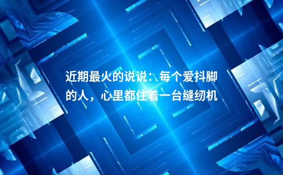 近期最火的说说：每个爱抖脚的人，心里都住着一台缝纫机