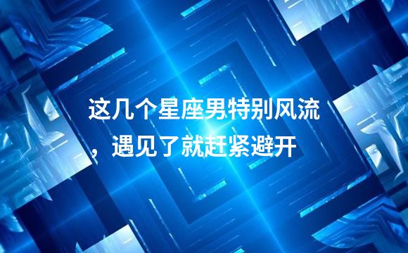 这几个星座男特别风流，遇见了就赶紧避开