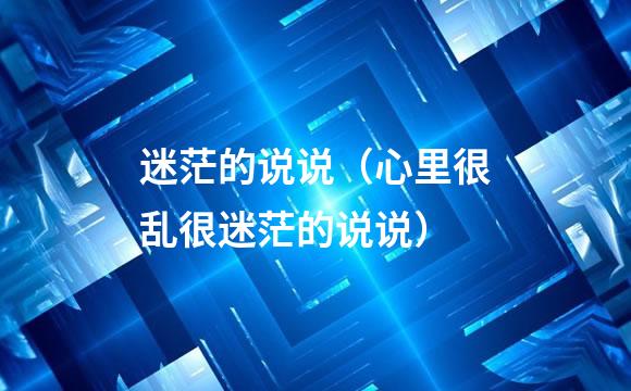 迷茫的说说（心里很乱很迷茫的说说）