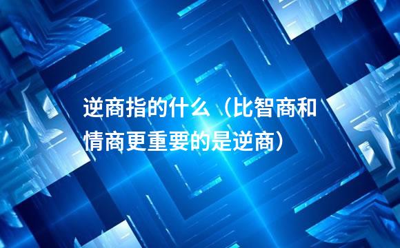 逆商指的什么（比智商和情商更重要的是逆商）