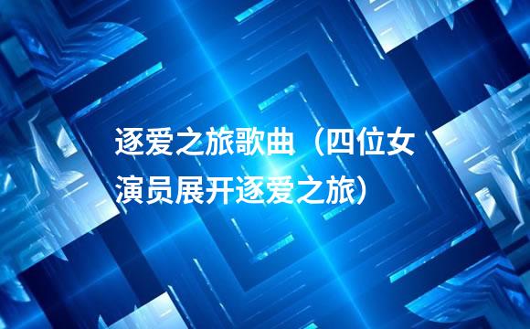 逐爱之旅歌曲（四位女演员展开逐爱之旅）