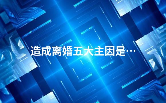 造成离婚五大主因是…