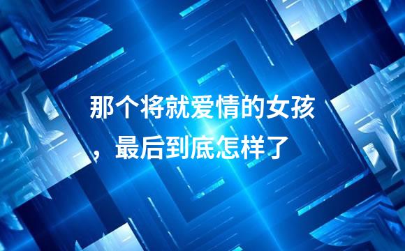 那个将就爱情的女孩，最后到底怎样了