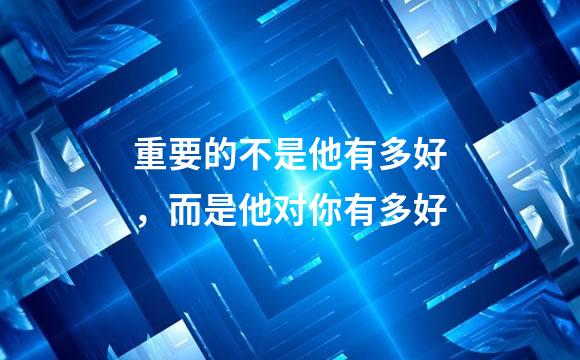 重要的不是他有多好，而是他对你有多好