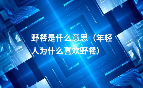 野餐是什么意思（年轻人为什么喜欢野餐）