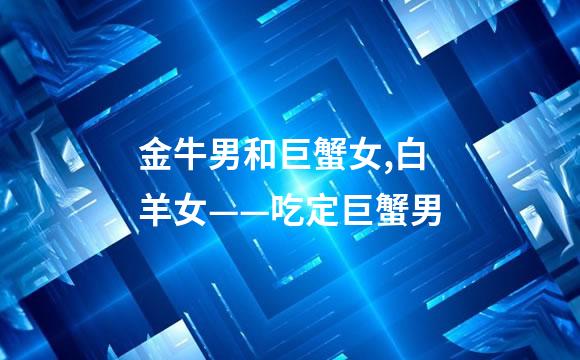 金牛男和巨蟹女,白羊女——吃定巨蟹男