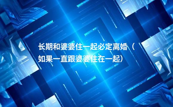 长期和婆婆住一起必定离婚（如果一直跟婆婆住在一起）