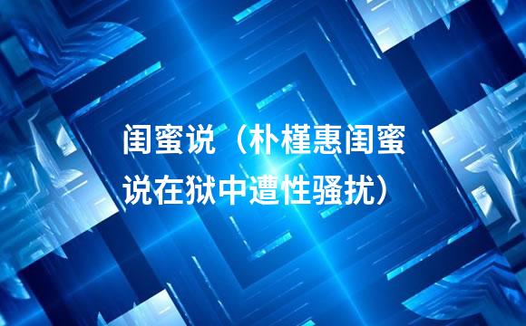 闺蜜说（朴槿惠闺蜜说在狱中遭性骚扰）