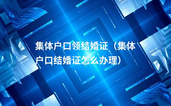 集体户口领结婚证（集体户口结婚证怎么办理）