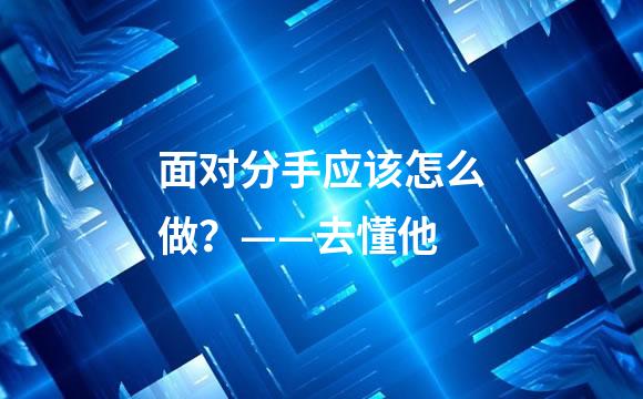 面对分手应该怎么做？——去懂他