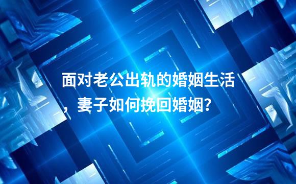 面对老公出轨的婚姻生活，妻子如何挽回婚姻？