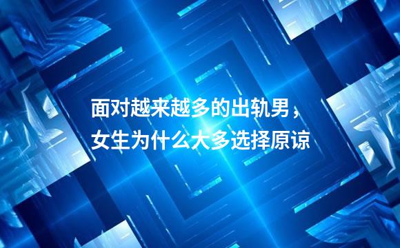 面对越来越多的出轨男，女生为什么大多选择原谅