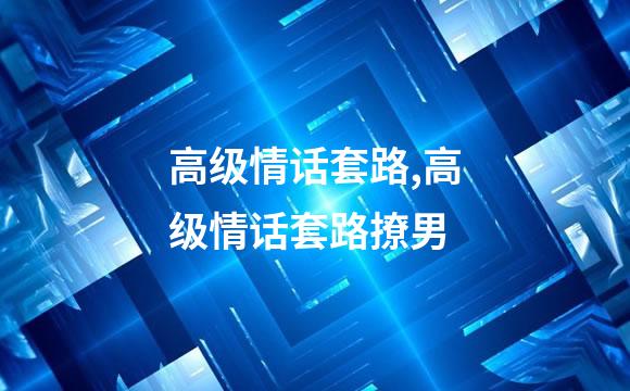 高级情话套路,高级情话套路撩男